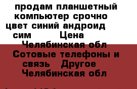 продам планшетный компьютер срочно BQ цвет синий андроид 4.4 2 сим. 3G  › Цена ­ 2 500 - Челябинская обл. Сотовые телефоны и связь » Другое   . Челябинская обл.